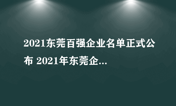 2021东莞百强企业名单正式公布 2021年东莞企业排行榜完整名单