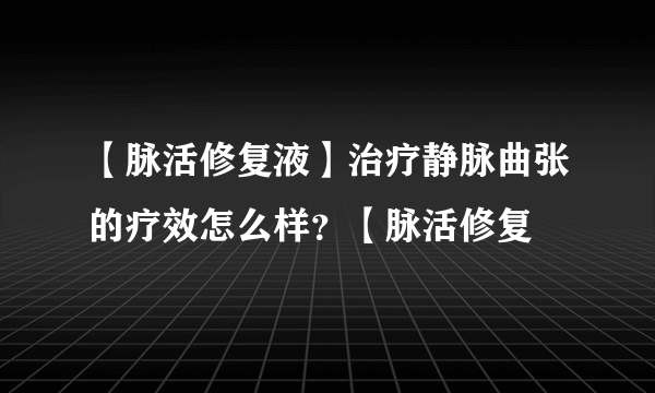 【脉活修复液】治疗静脉曲张的疗效怎么样？【脉活修复