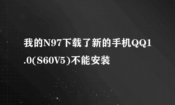 我的N97下载了新的手机QQ1.0(S60V5)不能安装