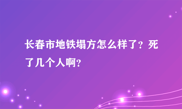 长春市地铁塌方怎么样了？死了几个人啊？