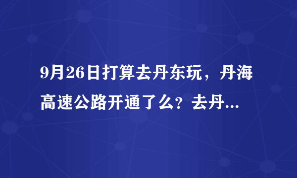 9月26日打算去丹东玩，丹海高速公路开通了么？去丹东走这条路近么？