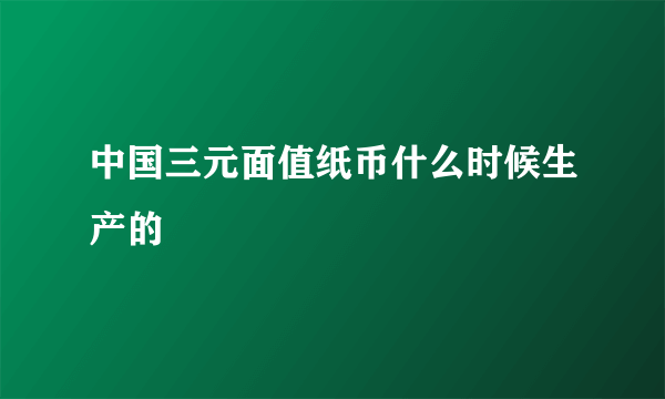 中国三元面值纸币什么时候生产的