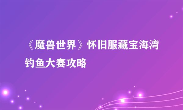 《魔兽世界》怀旧服藏宝海湾钓鱼大赛攻略