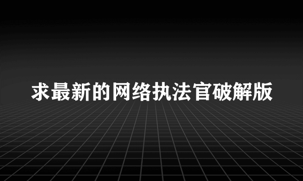 求最新的网络执法官破解版