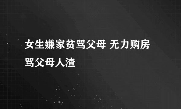 女生嫌家贫骂父母 无力购房骂父母人渣