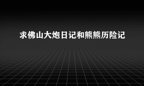 求佛山大炮日记和熊熊历险记