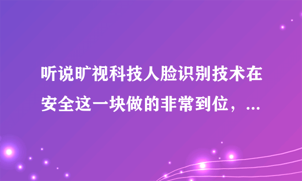 听说旷视科技人脸识别技术在安全这一块做的非常到位，是真的吗？