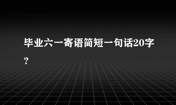 毕业六一寄语简短一句话20字？