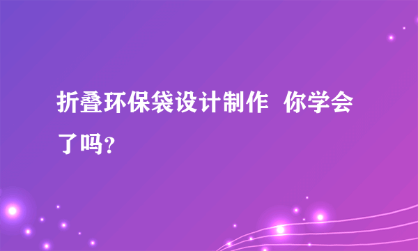 折叠环保袋设计制作  你学会了吗？