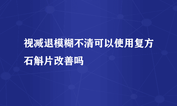 视减退模糊不清可以使用复方石斛片改善吗