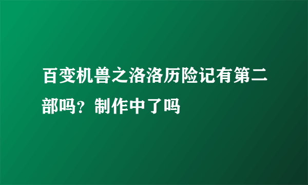 百变机兽之洛洛历险记有第二部吗？制作中了吗