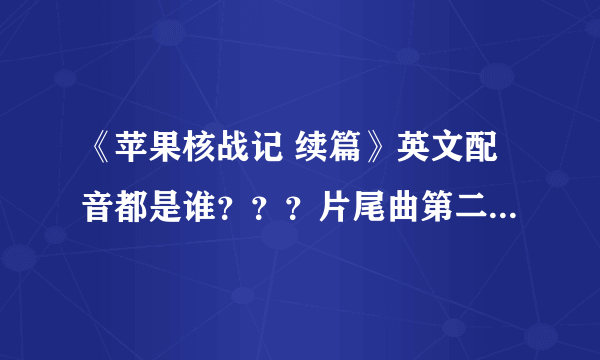 《苹果核战记 续篇》英文配音都是谁？？？片尾曲第二首叫什么？这部动画片到底是2D还是3D？