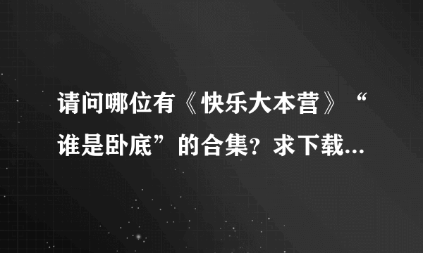 请问哪位有《快乐大本营》“谁是卧底”的合集？求下载~~~谢谢！