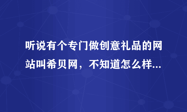 听说有个专门做创意礼品的网站叫希贝网，不知道怎么样？谁能介绍一下？