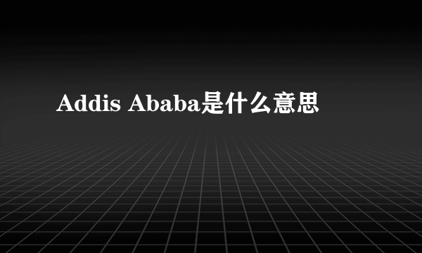 Addis Ababa是什么意思