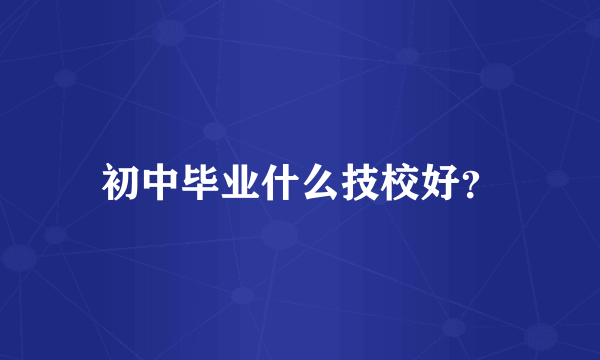 初中毕业什么技校好？