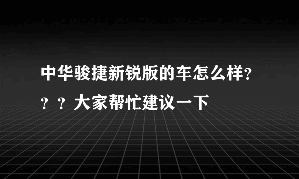 中华骏捷新锐版的车怎么样？？？大家帮忙建议一下