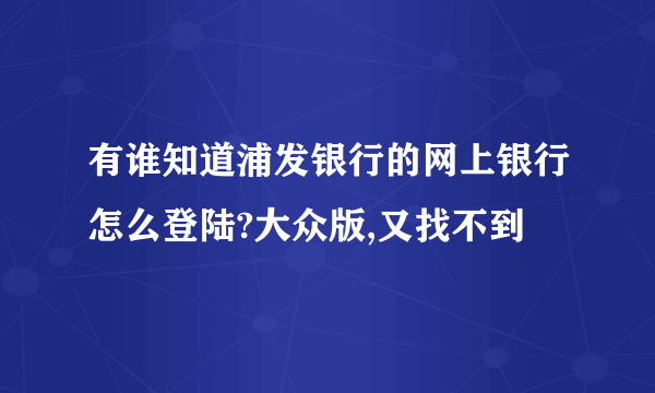 有谁知道浦发银行的网上银行怎么登陆?大众版,又找不到