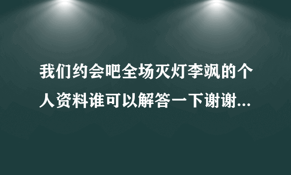 我们约会吧全场灭灯李飒的个人资料谁可以解答一下谢谢啦急！！？