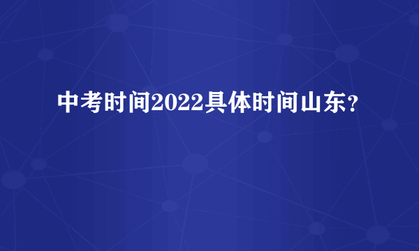 中考时间2022具体时间山东？