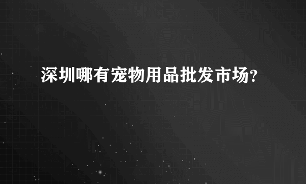 深圳哪有宠物用品批发市场？