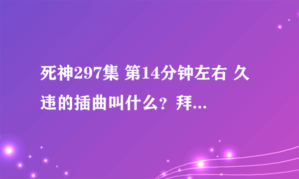 死神297集 第14分钟左右 久违的插曲叫什么？拜托了各位 谢谢