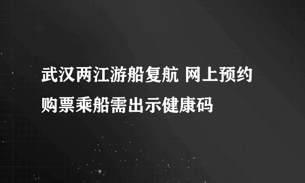 武汉两江游船复航 网上预约购票乘船需出示健康码