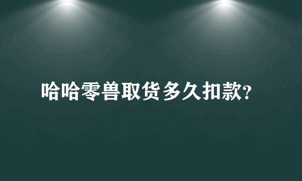 哈哈零兽取货多久扣款？