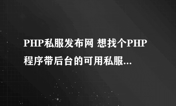 PHP私服发布网 想找个PHP程序带后台的可用私服发布网程序 知道的麻烦给个地址或者直接发我邮箱 谢谢