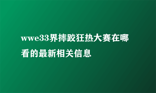 wwe33界摔跤狂热大赛在哪看的最新相关信息