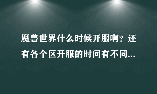 魔兽世界什么时候开服啊？还有各个区开服的时间有不同吗？介绍下。