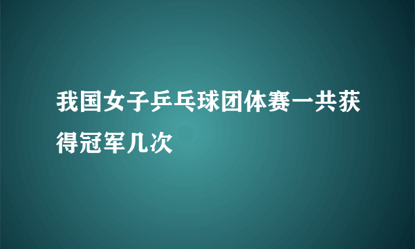 我国女子乒乓球团体赛一共获得冠军几次