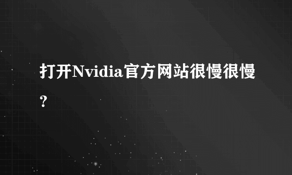 打开Nvidia官方网站很慢很慢？