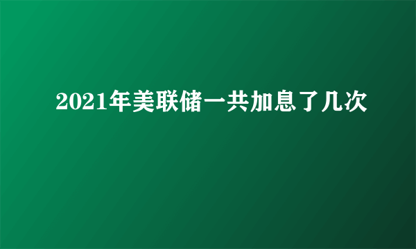 2021年美联储一共加息了几次