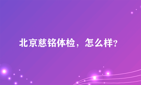 北京慈铭体检，怎么样？