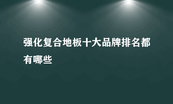 强化复合地板十大品牌排名都有哪些