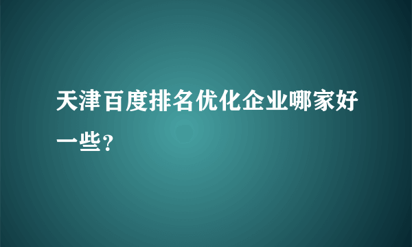 天津百度排名优化企业哪家好一些？