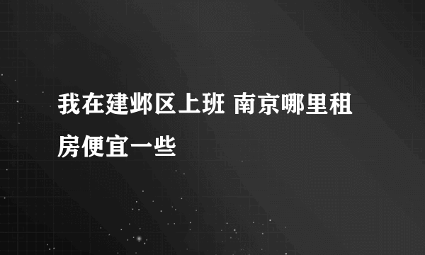 我在建邺区上班 南京哪里租房便宜一些