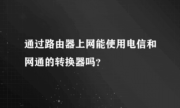 通过路由器上网能使用电信和网通的转换器吗？