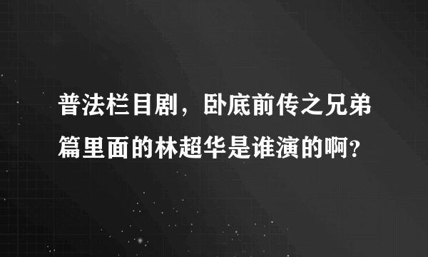 普法栏目剧，卧底前传之兄弟篇里面的林超华是谁演的啊？