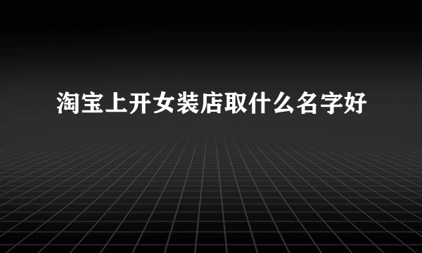 淘宝上开女装店取什么名字好