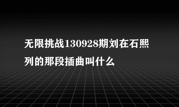 无限挑战130928期刘在石熙列的那段插曲叫什么