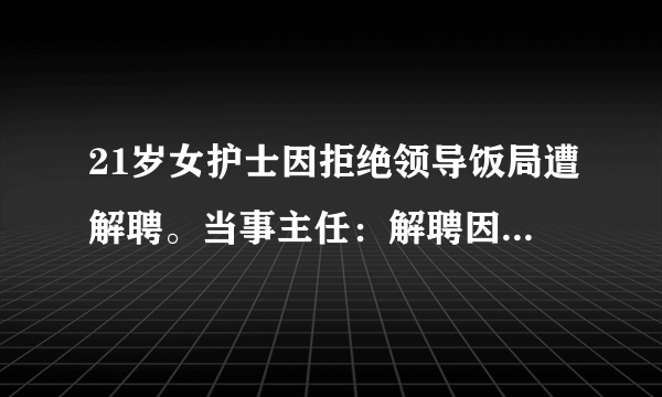 21岁女护士因拒绝领导饭局遭解聘。当事主任：解聘因能力不够，你怎么看？