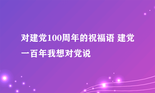 对建党100周年的祝福语 建党一百年我想对党说