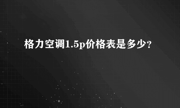 格力空调1.5p价格表是多少？