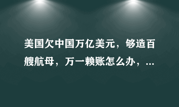 美国欠中国万亿美元，够造百艘航母，万一赖账怎么办，专家给出解答