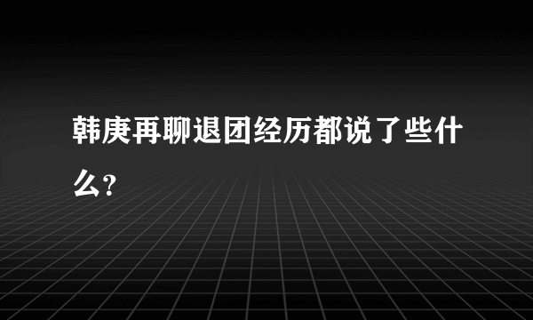 韩庚再聊退团经历都说了些什么？