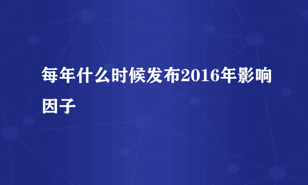 每年什么时候发布2016年影响因子