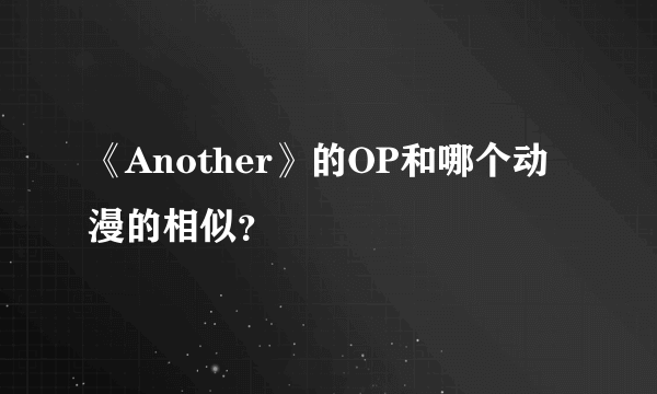 《Another》的OP和哪个动漫的相似？