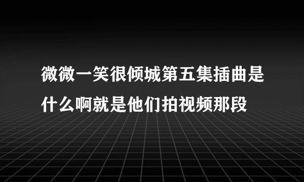 微微一笑很倾城第五集插曲是什么啊就是他们拍视频那段